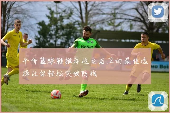 平价篮球鞋推荐适合后卫的最佳选择让你轻松突破防线