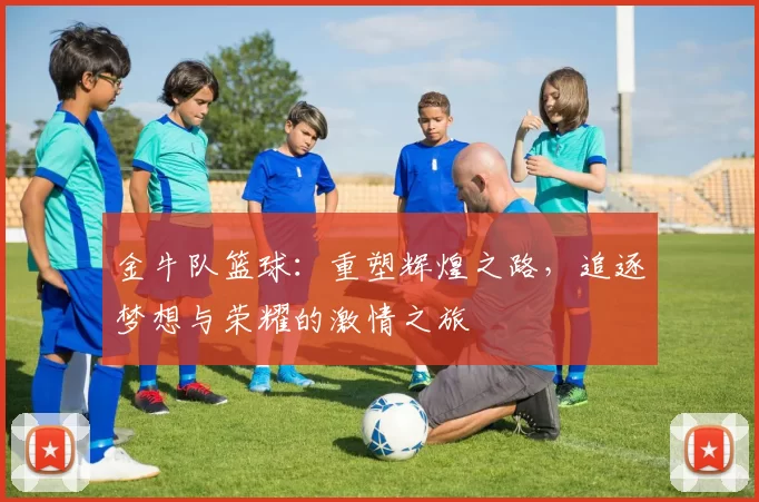 金牛队篮球：重塑辉煌之路，追逐梦想与荣耀的激情之旅