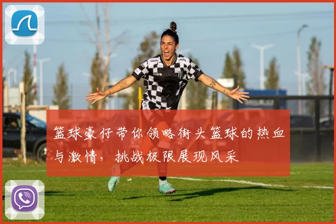 篮球豪仔带你领略街头篮球的热血与激情，挑战极限展现风采