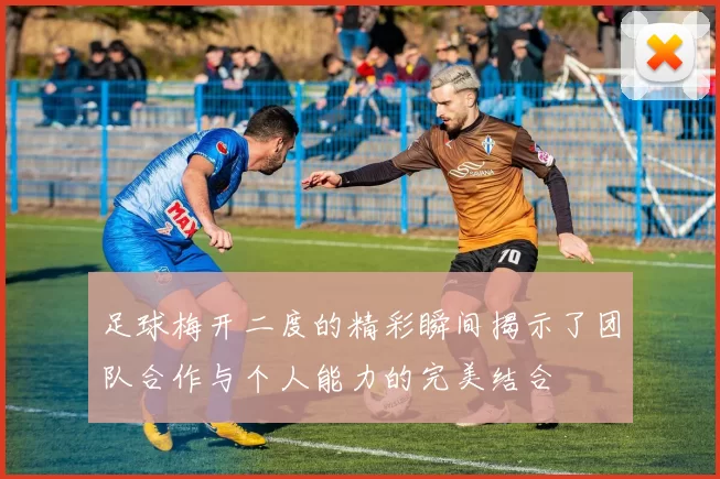 足球梅开二度的精彩瞬间揭示了团队合作与个人能力的完美结合