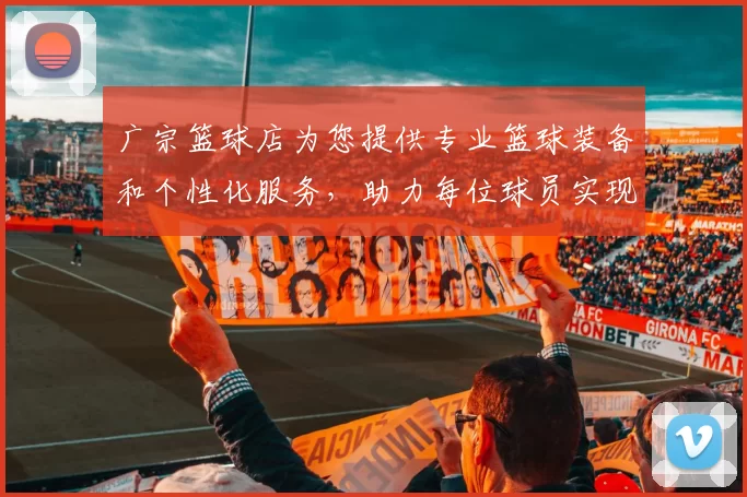 广宗篮球店为您提供专业篮球装备和个性化服务，助力每位球员实现梦想