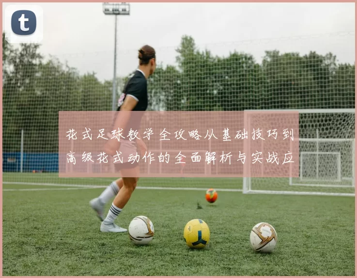 花式足球教学全攻略从基础技巧到高级花式动作的全面解析与实战应用
