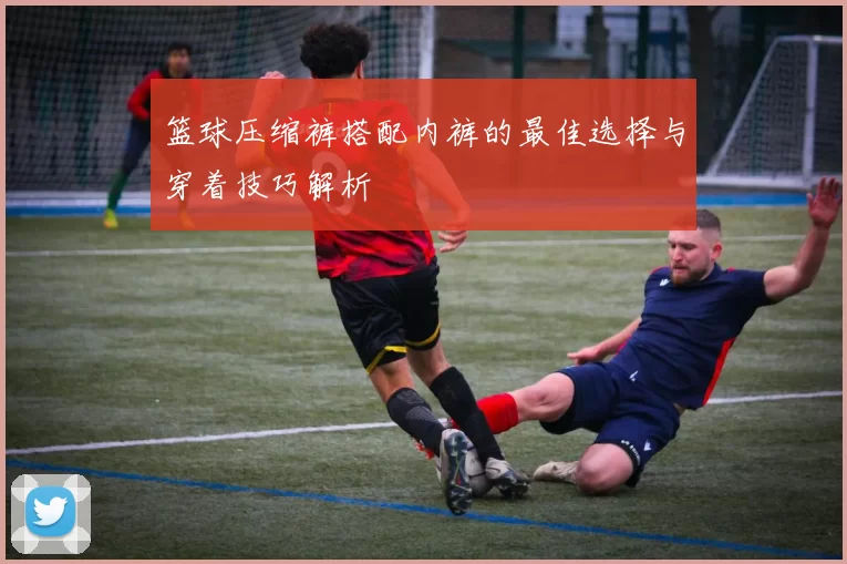 篮球压缩裤搭配内裤的最佳选择与穿着技巧解析